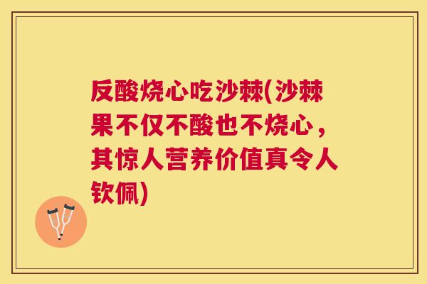 反酸烧心吃沙棘(沙棘果不仅不酸也不烧心，其惊人营养价值真令人钦佩)