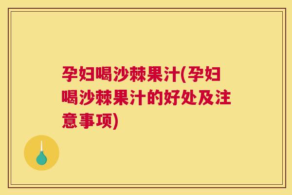 孕妇喝沙棘果汁(孕妇喝沙棘果汁的好处及注意事项) 孕妇喝沙棘果汁(孕妇喝沙棘果汁的好处及注意事项)