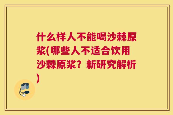什么样人不能喝沙棘原浆(哪些人不适合饮用沙棘原浆？新研究解析)