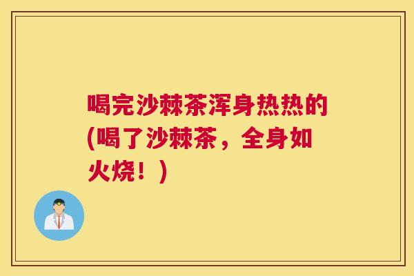 喝完沙棘茶浑身热热的(喝了沙棘茶，全身如火烧！)
