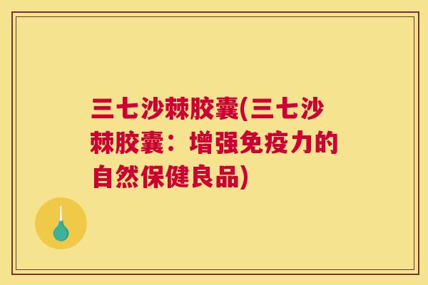 三七沙棘胶囊(三七沙棘胶囊：增强免疫力的自然保健良品)