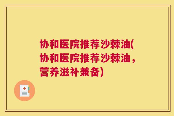 协和医院推荐沙棘油(协和医院推荐沙棘油，营养滋补兼备)
