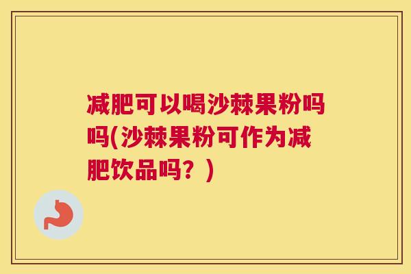 减肥可以喝沙棘果粉吗吗(沙棘果粉可作为减肥饮品吗？)