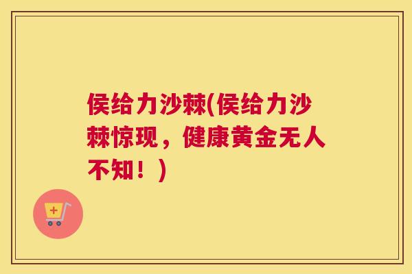 侯给力沙棘(侯给力沙棘惊现，健康黄金无人不知！)