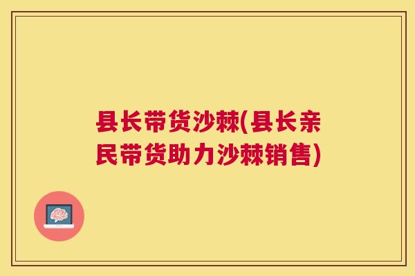 县长带货沙棘(县长亲民带货助力沙棘销售)