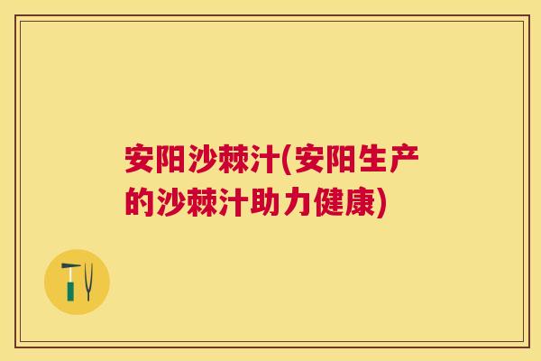 安阳沙棘汁(安阳生产的沙棘汁助力健康)