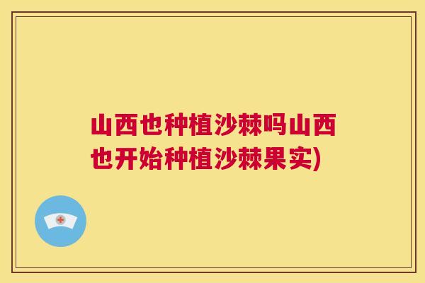 山西也种植沙棘吗山西也开始种植沙棘果实)