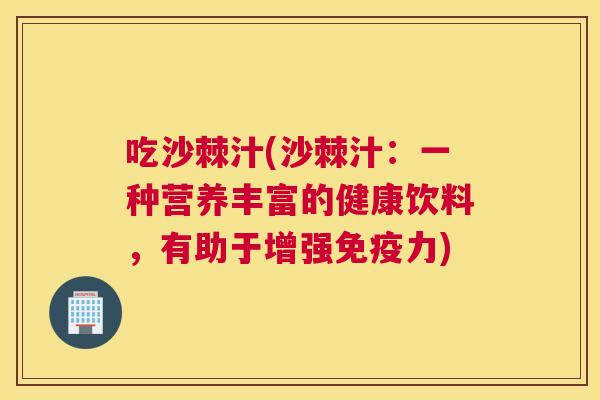 吃沙棘汁(沙棘汁：一种营养丰富的健康饮料，有助于增强免疫力)