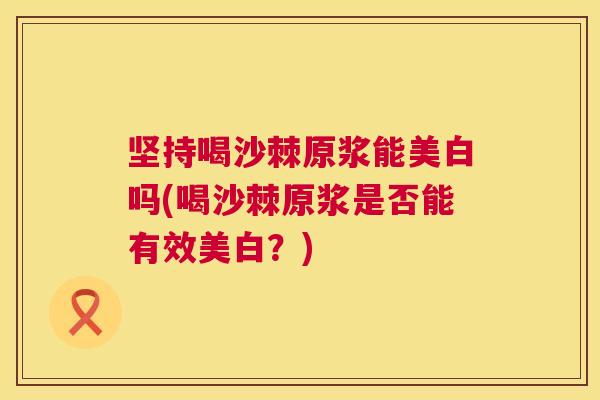 坚持喝沙棘原浆能美白吗(喝沙棘原浆是否能有效美白？)