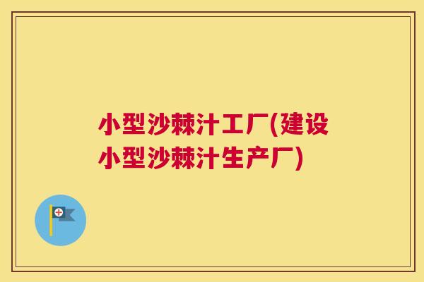 小型沙棘汁工厂(建设小型沙棘汁生产厂)