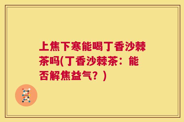 上焦下寒能喝丁香沙棘茶吗(丁香沙棘茶：能否解焦益气？)