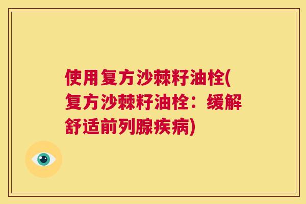 使用复方沙棘籽油栓(复方沙棘籽油栓：缓解舒适前列腺疾病)