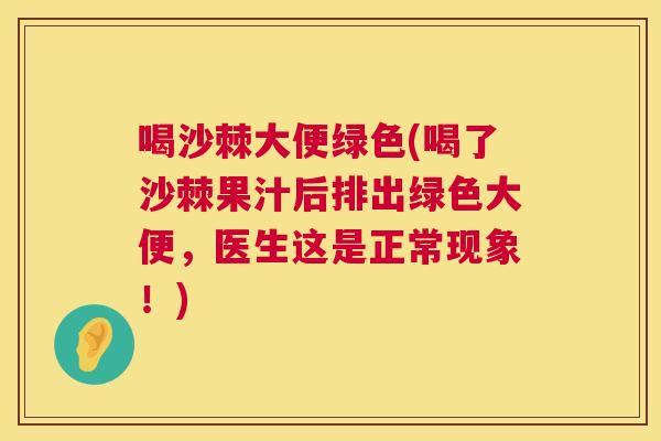 喝沙棘大便绿色(喝了沙棘果汁后排出绿色大便，医生这是正常现象！)