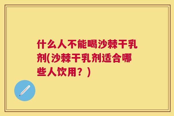 什么人不能喝沙棘干乳剂(沙棘干乳剂适合哪些人饮用？)