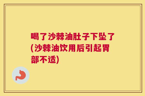 喝了沙棘油肚子下坠了(沙棘油饮用后引起胃部不适)