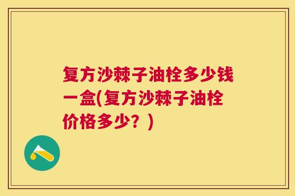 复方沙棘子油栓多少钱一盒(复方沙棘子油栓价格多少？)