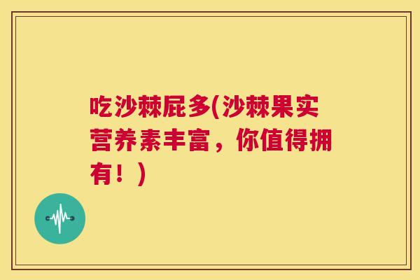 吃沙棘屁多(沙棘果实营养素丰富，你值得拥有！)