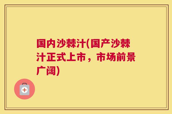 国内沙棘汁(国产沙棘汁正式上市，市场前景广阔)