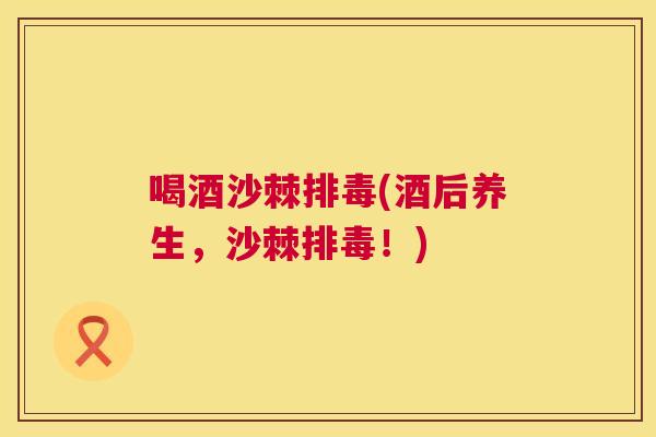 喝酒沙棘排毒(酒后养生，沙棘排毒！)