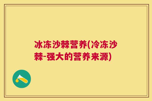 冰冻沙棘营养(冷冻沙棘-强大的营养来源) 冰冻沙棘营养(冷冻沙棘-强大的营养来源)