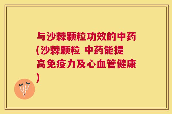 与沙棘颗粒功效的中药(沙棘颗粒 中药能提高免疫力及心血管健康)