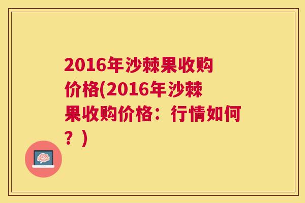 2016年沙棘果收购价格(2016年沙棘果收购价格：行情如何？)