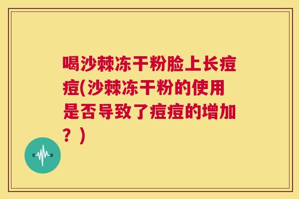 喝沙棘冻干粉脸上长痘痘(沙棘冻干粉的使用是否导致了痘痘的增加？)