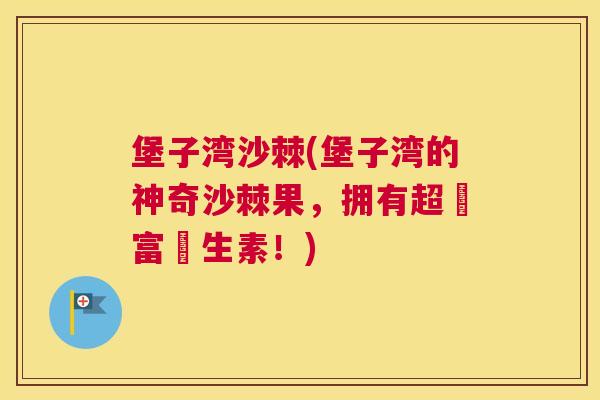 堡子湾沙棘(堡子湾的神奇沙棘果，拥有超豐富維生素！)
