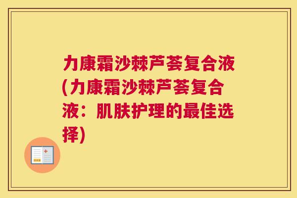 力康霜沙棘芦荟复合液(力康霜沙棘芦荟复合液：肌肤护理的最佳选择)