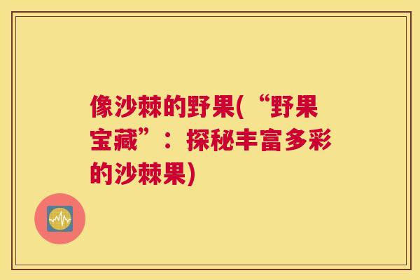 像沙棘的野果(“野果宝藏”：探秘丰富多彩的沙棘果)