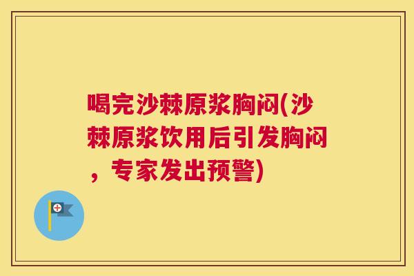 喝完沙棘原浆胸闷(沙棘原浆饮用后引发胸闷，专家发出预警)