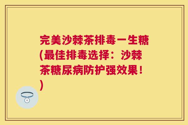 完美沙棘茶一生糖(佳选择:沙棘茶防护强效果!) 完美沙棘茶一生糖(佳选择:沙棘茶防护强效果!)