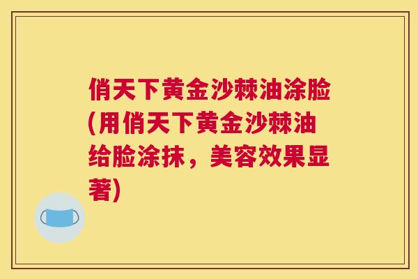 俏天下黄金沙棘油涂脸(用俏天下黄金沙棘油给脸涂抹，美容效果显著)