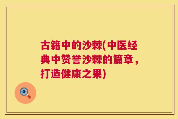 古籍中的沙棘(中医经典中赞誉沙棘的篇章，打造健康之果)