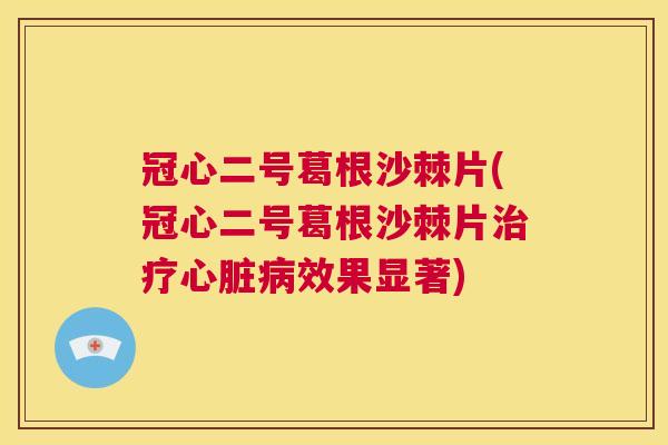 冠心二号葛根沙棘片(冠心二号葛根沙棘片治疗心脏病效果显著)