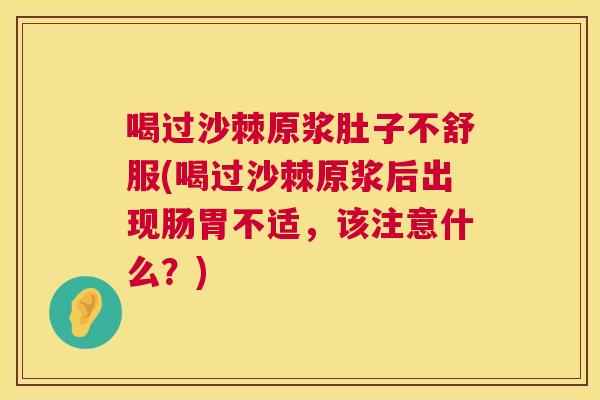 喝过沙棘原浆肚子不舒服(喝过沙棘原浆后出现肠胃不适，该注意什么？)