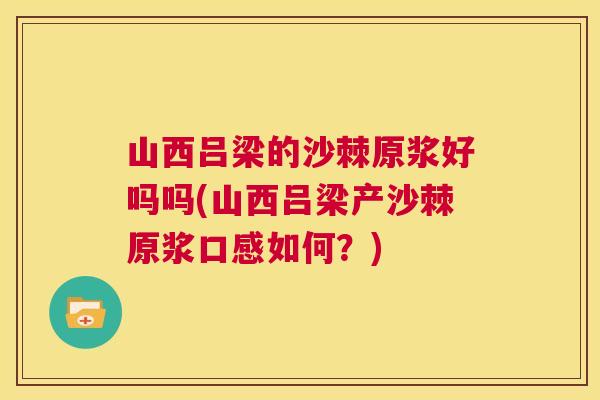 山西吕梁的沙棘原浆好吗吗(山西吕梁产沙棘原浆口感如何？)