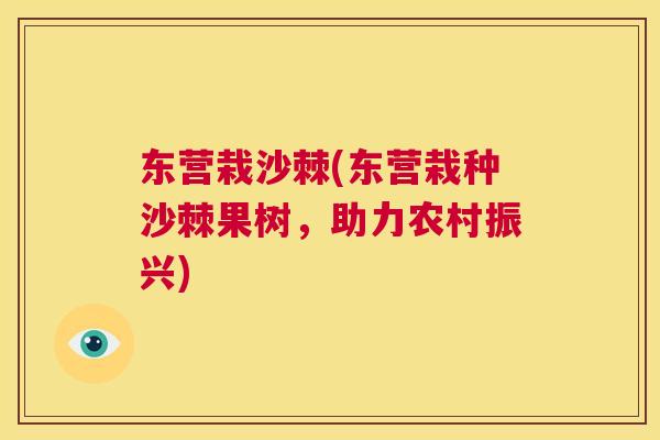 东营栽沙棘(东营栽种沙棘果树，助力农村振兴)