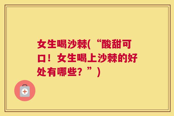 女生喝沙棘(“酸甜可口！女生喝上沙棘的好处有哪些？”)