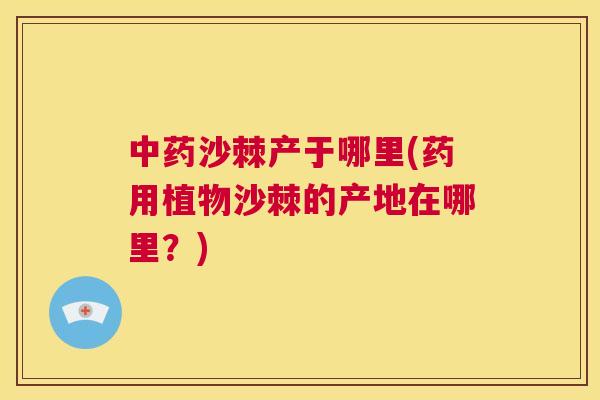中药沙棘产于哪里(药用植物沙棘的产地在哪里？)