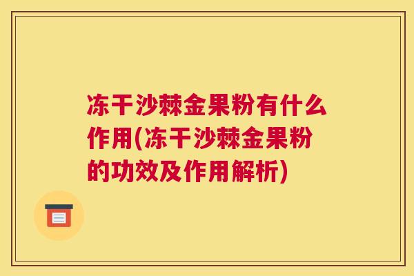 冻干沙棘金果粉有什么作用(冻干沙棘金果粉的功效及作用解析)