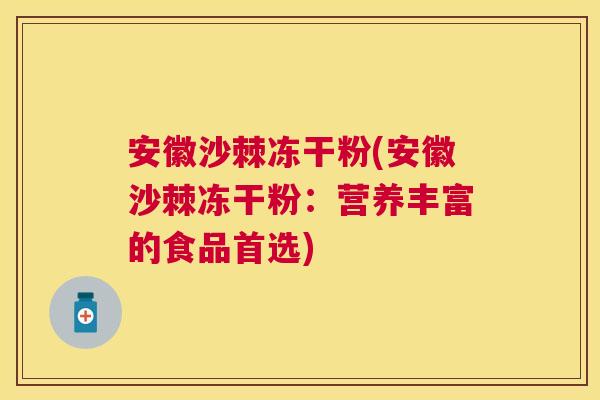 安徽沙棘冻干粉(安徽沙棘冻干粉：营养丰富的食品首选)