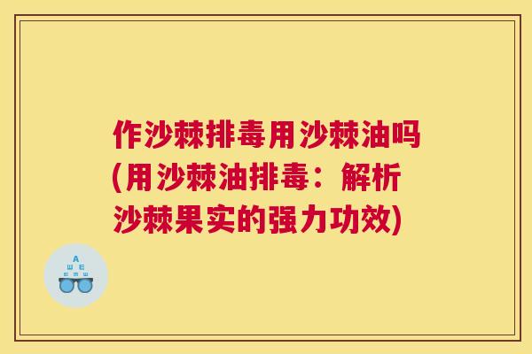 作沙棘排毒用沙棘油吗(用沙棘油排毒：解析沙棘果实的强力功效)