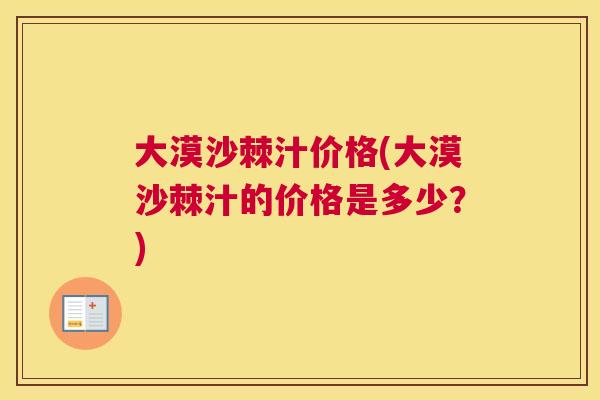 大漠沙棘汁价格(大漠沙棘汁的价格是多少?) 大漠沙棘汁价格(大漠沙棘汁的价格是多少?)
