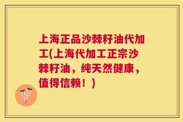 上海正品沙棘籽油代加工(上海代加工正宗沙棘籽油,纯天然健康,值得信赖!) 上海正品沙棘籽油代加工(上海代加工正宗沙棘籽油,纯天然健康,值得信赖!)