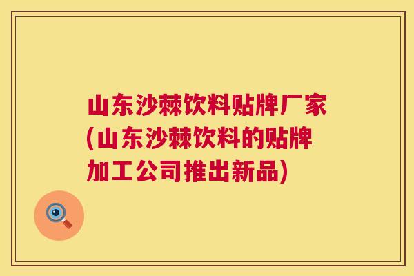 山东沙棘饮料贴牌厂家(山东沙棘饮料的贴牌加工公司推出新品)