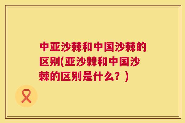 中亚沙棘和中国沙棘的区别(亚沙棘和中国沙棘的区别是什么？)