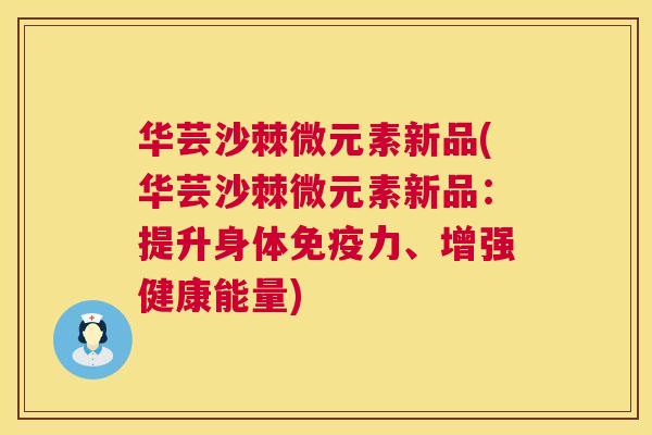 华芸沙棘微元素新品(华芸沙棘微元素新品：提升身体免疫力、增强健康能量)