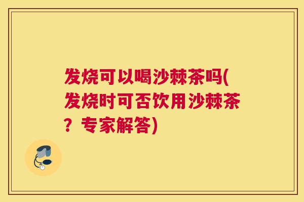 发烧可以喝沙棘茶吗(发烧时可否饮用沙棘茶？专家解答)