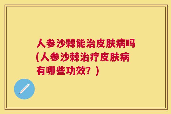 人参沙棘能治皮肤病吗(人参沙棘治疗皮肤病有哪些功效？)